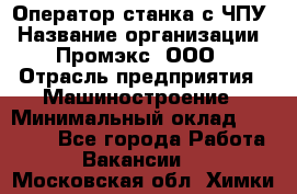 Оператор станка с ЧПУ › Название организации ­ Промэкс, ООО › Отрасль предприятия ­ Машиностроение › Минимальный оклад ­ 70 000 - Все города Работа » Вакансии   . Московская обл.,Химки г.